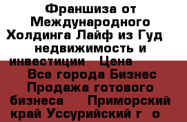 Франшиза от Международного Холдинга Лайф из Гуд - недвижимость и инвестиции › Цена ­ 82 000 - Все города Бизнес » Продажа готового бизнеса   . Приморский край,Уссурийский г. о. 